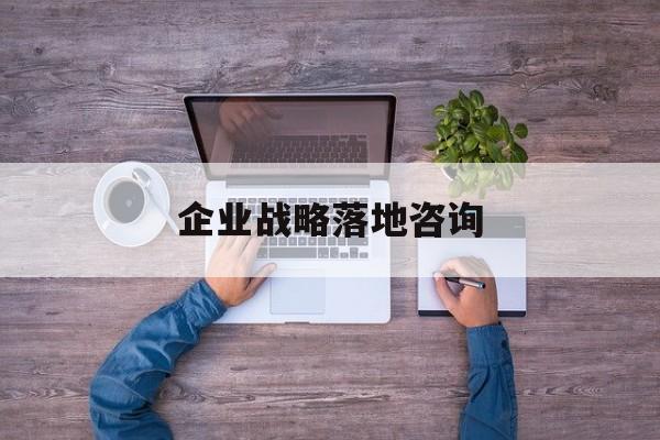 企业战略落地咨询(企业战略咨询是什么)大理市