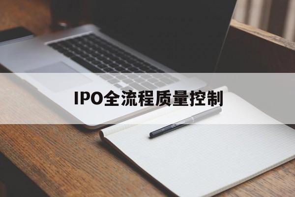 IPO全流程质量控制(ipo全流程质量控制是什么)大理市